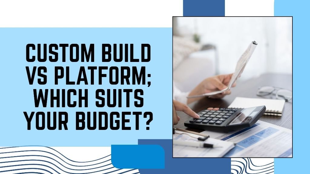 Custom Build vs Platform - Which Suits Your Budget